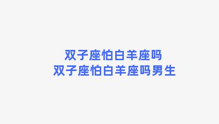 双子座怕白羊座吗 双子座怕白羊座吗男生